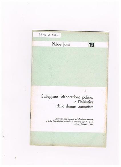 Sviluppare l'elaborazione politica e l'iniziativa delle donne comuniste. Rapporto al comitato centrale del Pci 12-14 febb. 1962 - Nilde Jotti - copertina