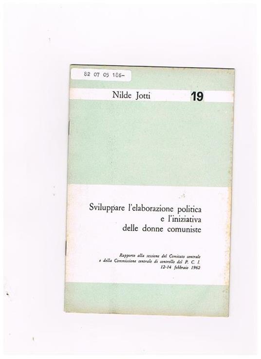 Sviluppare l'elaborazione politica e l'iniziativa delle donne comuniste. Rapporto al comitato centrale del Pci 12-14 febb. 1962 - Nilde Jotti - copertina