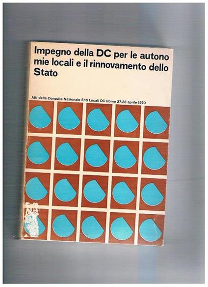 Impegno della DC per le autonomie locali e il rinnovamento dello Stato. Atti della Consulta nazionale Enti LOcali DC Roma 27-28 apr. 1970 - copertina