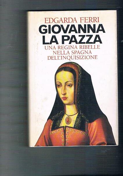 Giovanna la pazza. Una regina ribelle nella Spagna dell'inquisizione - Edgarda Ferri - copertina