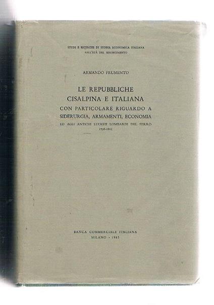 Le Repubbliche Cisalpina e Italiana con particolare riguardo a siderurgia, armamenti, economia ed altri antichi luoghi lombardi del ferro 1796-1805 - Armando Frumento - copertina