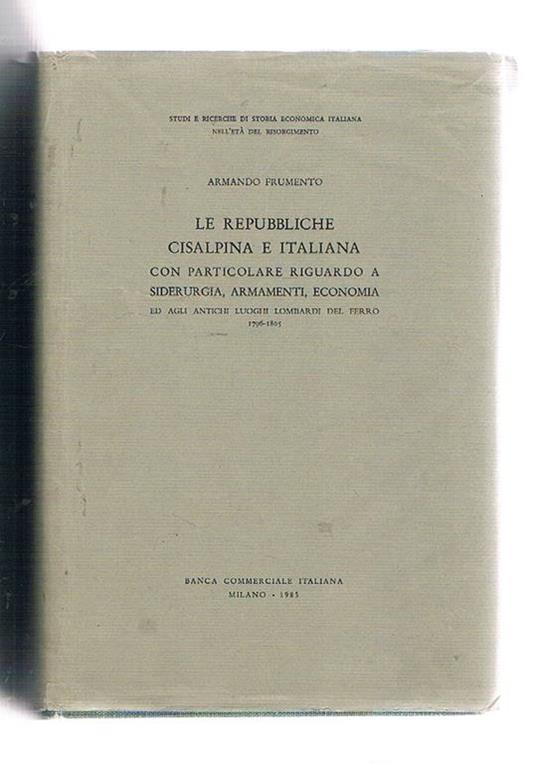 Le Repubbliche Cisalpina e Italiana con particolare riguardo a siderurgia, armamenti, economia ed altri antichi luoghi lombardi del ferro 1796-1805 - Armando Frumento - copertina