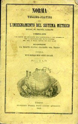 Norma teorico - pratica per l'insegnamento del sistema metrico divisa in trenta lezioni compilat per ordine del Ministero dell'Agricoltura e del Commercio per la diffusione del nuovo sistema dei pesi e delle misure nei Regi Stati. Illustrate da molte