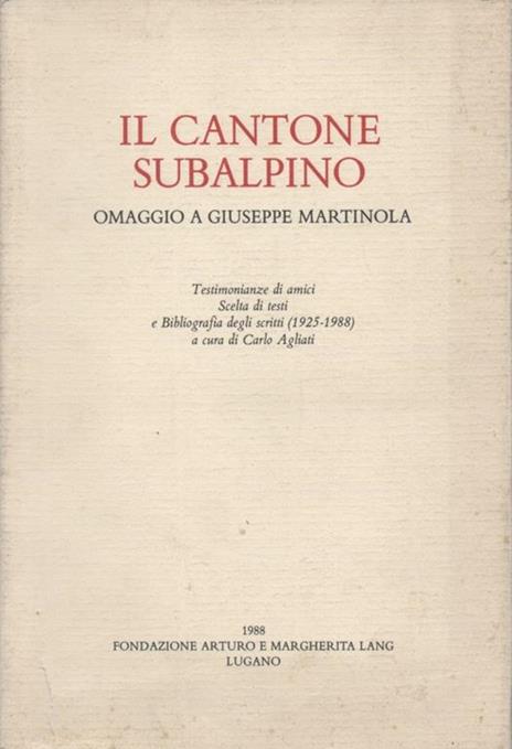Il Cantone Subalpino. Omaggio a Giuseppe Martinola. Testimonianze di amici. Scelta di testi e Bibliografia degli scritti (1925-1988) a cura di Carlo Agliati - copertina