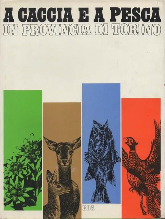 A caccia e a pesca in provincia di Torino. Saggi di Piero Cerati, Domenico Garbarino, Vittorio Messori, Salvatore Tropea - copertina