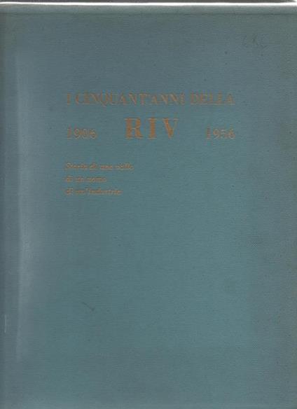 I cinquant'anni della Riv 1906 - 1956. Storia di una valle di un uomo di un'industria. Il testo e l 'edizione di questo libro sono stati curati da Marziano Bernardi. Prefazione di Giovanni Agnelli Presidente della RIV - Officine di Villar Perosa - copertina