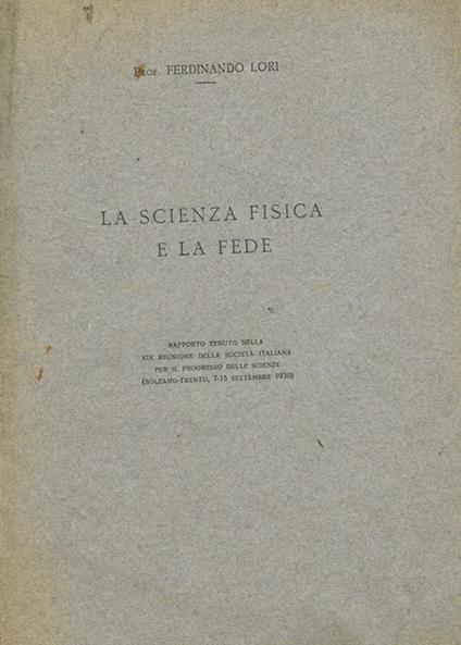 La scienza fisica e la fede. Rapporto tenuto nella XIX riunione della Società Italiana per il progresso delle scienze (Bolzano-Trento, 7-15 settembre 1930) - Ferdinando Lori - copertina