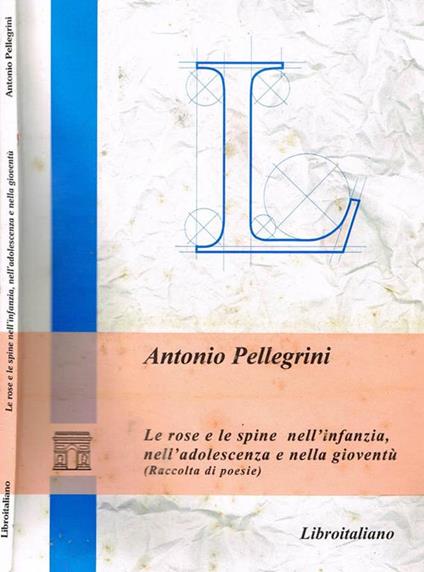 LE Rose E Le Spine Nell'Infanzia,Nell'Adolescenza E Nella Gioventu'. Raccolta Di Poesie - Antonio Pellegrini - copertina