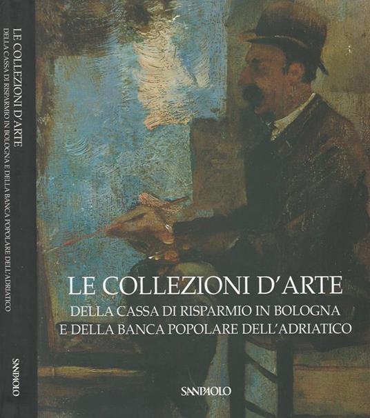 Le collezioni d' arte. Della Cassa di Risparmio in Bologna e della Banca Popolare dell' Adriatico - copertina