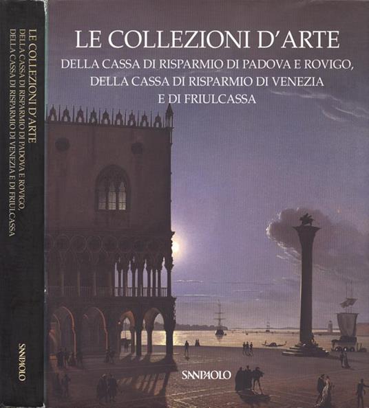 Le collezioni d' arte della Cassa di Risparmio di Padova e Rovigo, della Cassa di Risparmio di Venezia e di Friulcassa - Anna Coliva - copertina