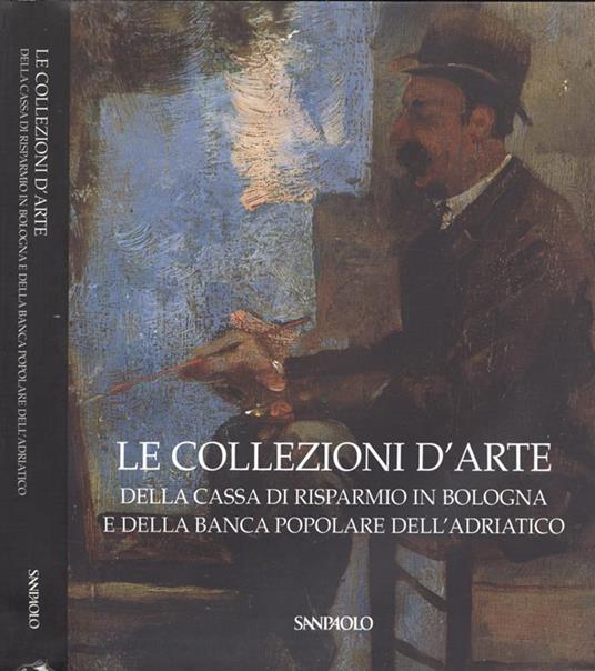 Le collezioni d' arte. della Cassa di Risparmio in Bologna e della Banca Popolare dell' Adriatico - Anna Coliva - copertina