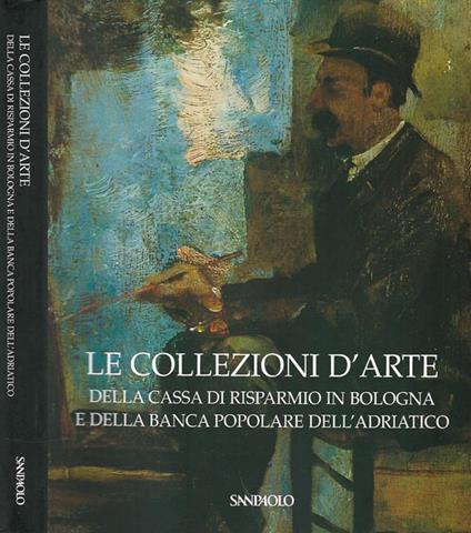 Le collezioni d'Arte della Cassa di Risparmio in Bologna e della Banca Popolare dell'Adriatico - Anna Coliva - copertina