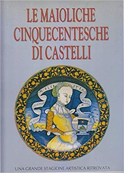 Le Maioliche Cinquecentesche Di Castelli. Una Grande Stagione Artistica Ritrovata - copertina
