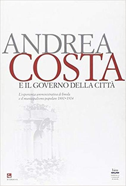 Andrea Costa e il governo della città. L'esperienza amministrativa di Imola e il municipalismo popolare (1881-1914) - copertina
