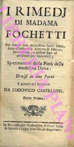 I Rimedij di Madama Fochetti. Per sanare con pochissimaa spesa tutta sorte d'Infermità Interne, 6 Esterne, Invecchiate, e passate sino al presente per Incurabili Sperimentati dalla Pietà della medesima Dama. Divisi in due Parti