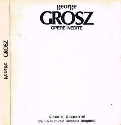George Grosz. Opere inedite - Claudio Gasparini - copertina