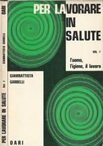 Per lavorare in salute, vol. I.. L'uomo, l'igiene, il lavoro