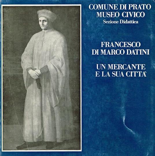 Francesco Di Marco Datini. Un Mercante E La Sua Città - copertina