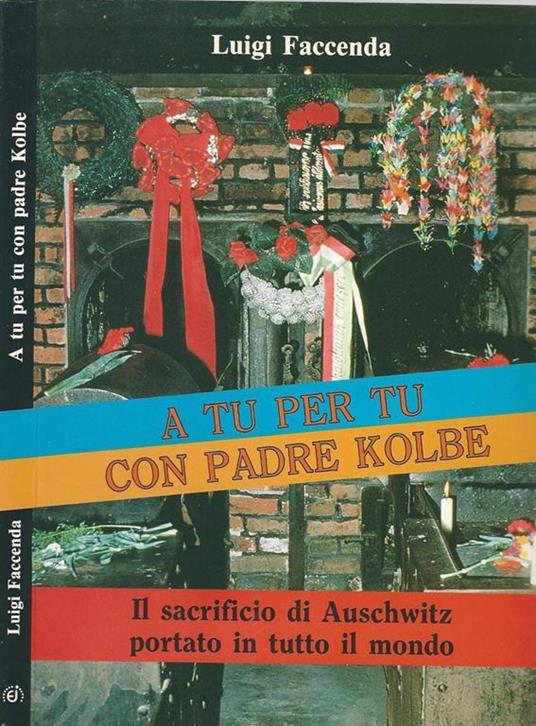 A tu per tu con Padre Kolbe. Il sacrificio di Auschwitz portato in tutto il mondo - Luigi Faccenda - copertina