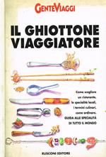 Il ghiottone viaggiatore. Come scegliere un ristorante, le specialità locali, i termini culinari, come ordinare. Guida alle specialità di tutto il mondo