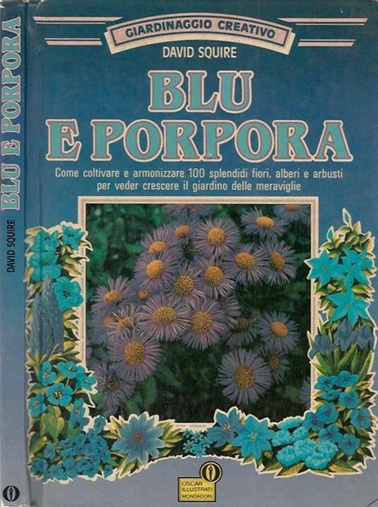 Giardinaggio creativo. Blu e porpora. Come coltivare e armonizzare 100 splendidi fiori, alberi e arbusti per veder crescere il giardino delle meraviglie - David Squire - copertina