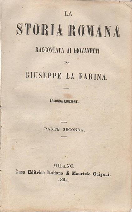 La Storia romana. raccontata ai giovanetti da Giuseppe Farina. Seconda edizione. Parte Prima. Parte Seconda - Giuseppe La Farina - copertina