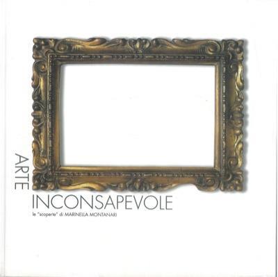 Arte inconsapevole. Unintentional art. Le scoperte di Marinella Montanari - copertina