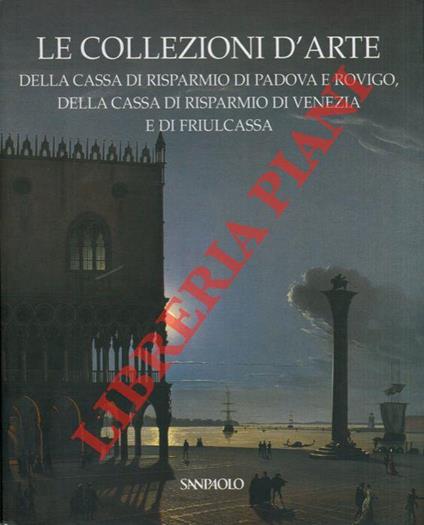 Le collezioni d'arte della Cassa di Risparmio di Padova e Rovigo, della Cassa di Risparmio di Venezia e di Friulcassa - Anna Coliva - copertina