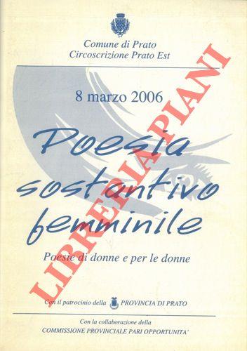 Con il patrocinio della Provincia di Prato 8 marzo 2006.Poesia sostantivo femminile. Poesie di donne per le donne
