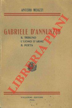 Gabriele D'Annunzio. Il tribuno. L'uomo d'arme. Il poeta