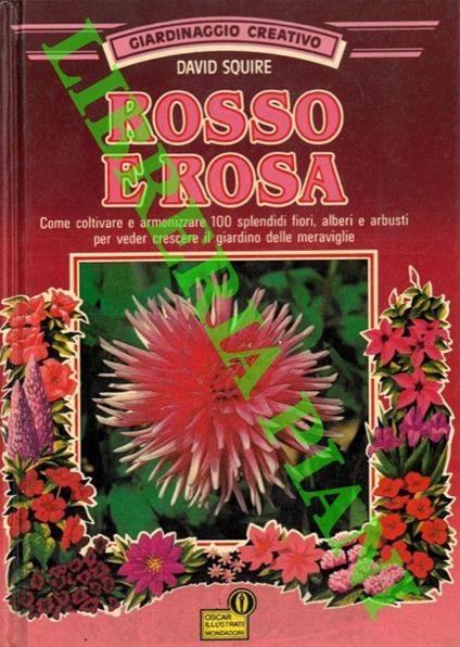 Rosso e rosa. Come coltivare e armonizzare 100 splendidi fiori, alberi e arbusti per veder crescere il giardino delle meraviglie - David Squire - copertina