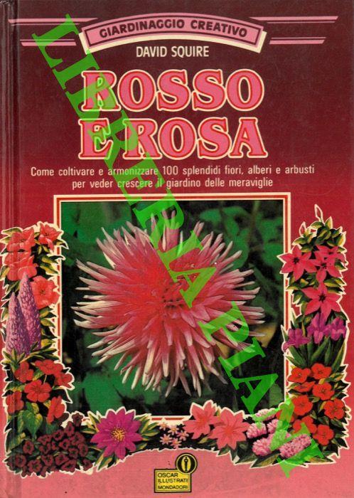 Rosso e rosa. Come coltivare e armonizzare 100 splendidi fiori, alberi e arbusti per veder crescere il giardino delle meraviglie - David Squire - copertina