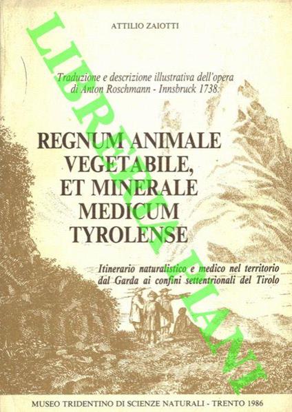 Traduzione e descrizione illustrativa dell'opera di Anton Roschmann - Innsbruck 1738 : Regnum animale, vegetabile, et minerale medicum tyrolense. Itinerario naturalistico e medico nel territorio dal Garda ai confini settentrionali del Tirolo - Attilio Zaiotti - copertina