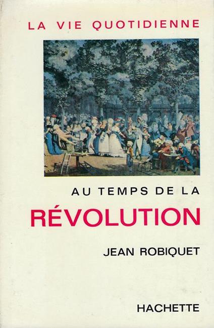 La vie quotidienne au temps de la Révolution - Jean Robiquet - copertina