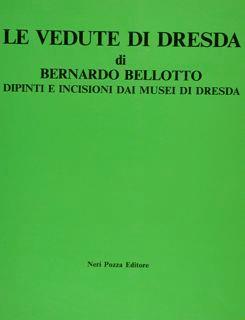 Le Vedute Di Dresda Di Bernardo Bellotto. Dipinti E Incisioni Dai Musei Di Dresda - Alessandro Bettagno - copertina