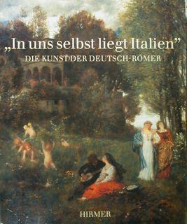 In uns selbst liegt Italien Die Kunst der Deutsch-Romer. Munchen, 12. Dezember 1987 - 21. Februar 1988 - Christoph Heilmann - copertina