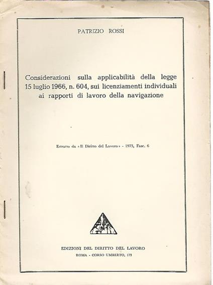 Considerazioni sulla applicabilità della legge 15 luglio 1966, n. 604, sui licenziamenti individuali ai rapporti di lavoro della navigazione. Estratto da "Il diritto del lavoro", 1973 Fasc. 6 - Patrizio Rossi - copertina