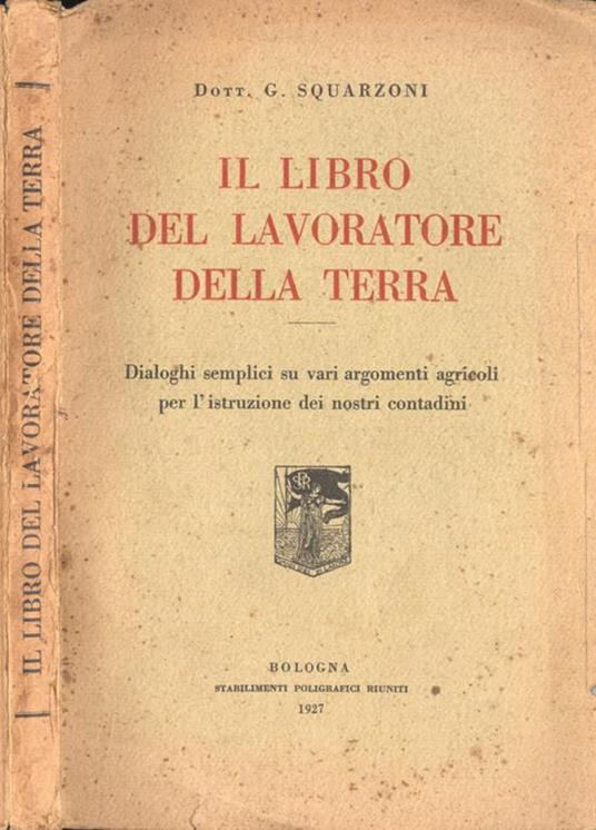 Il libro del lavoratore della terra. Dialoghi semplici su vari argomenti agricoli per l' istruzione dei nostri contadini - G. Squarzoni - copertina