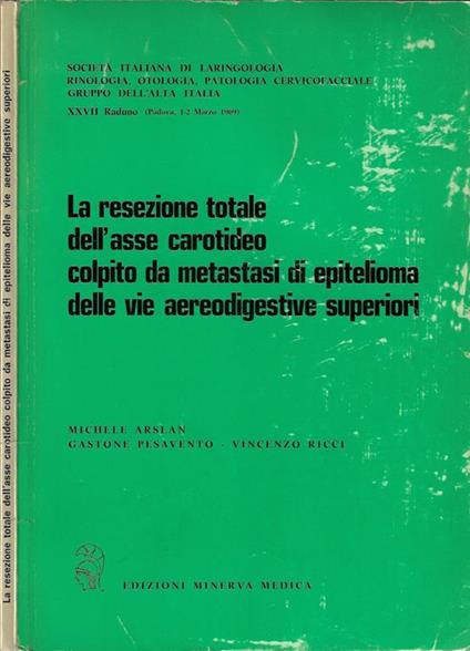 La resezione totale dell'asse carotideo colpito da metastasi di epitelioma della vie aereodigestive superiori. Società Italiana di Laringologia, Rinologia, Otologia, Patologia Cervicofacciale Gruppo dell'Alta Italia XXVII Raduno - Michele Arslan - copertina