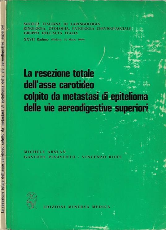 La resezione totale dell'asse carotideo colpito da metastasi di epitelioma della vie aereodigestive superiori. Società Italiana di Laringologia, Rinologia, Otologia, Patologia Cervicofacciale Gruppo dell'Alta Italia XXVII Raduno - Michele Arslan - copertina