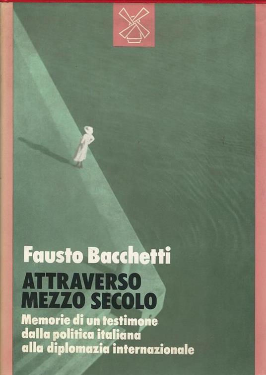 Attraverso mezzo secolo. Memorie di un testimone dalla politica italiana alla diplomazia internazionale - Fausto Bacchetti - copertina