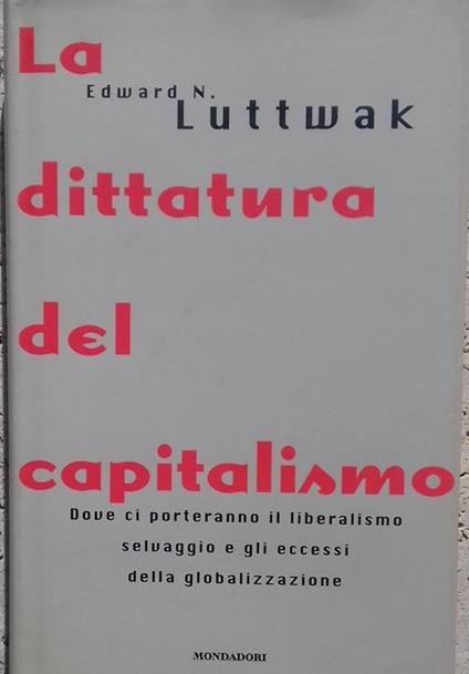 dittatura del capitalismo. Dove ci porteranno il liberalismo selvaggio e gli eccessi della globalizzazione - Edward N. Luttwak - copertina