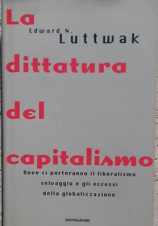 dittatura del capitalismo. Dove ci porteranno il liberalismo selvaggio e gli eccessi della globalizzazione - Edward N. Luttwak - copertina