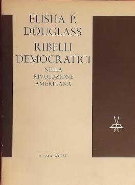 Ribelli democratici nella rivoluzione americana - Elisha P. Douglass - copertina