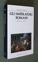 Gli Imperatori Romani Storia E Segreti Grandezza Militare E Debolezze Umane, Vizi Privati E Pubbliche Virtù Degli Uomini Che Ressero Le Sorti Dell Roma Imperiale