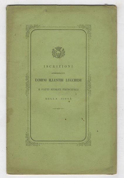 Iscrizioni commemorative uomini illustri lucchesi e fatti storici principali della città. Approvate con deliberazioni del Consiglio Generale de' 24 di Aprile e 4 di Maggio 1877 - copertina