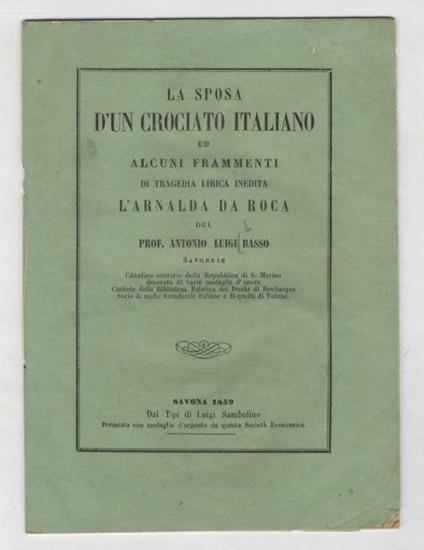 La sposa d'un crociato italiano ed alcuni frammenti di tragedia lirica inedita: L'Arnalda da Roca del prof. Antonio Luigi Basso savonese, cittadino onorario della Repubblica di S. Marino - Antonio Basso - copertina