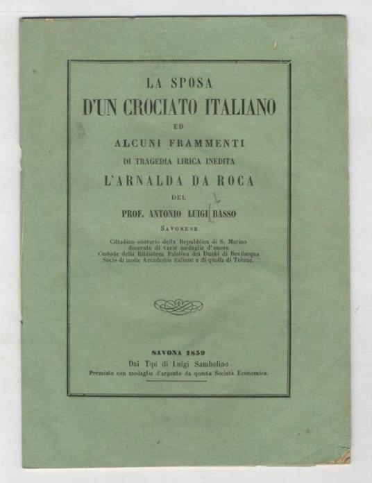 La sposa d'un crociato italiano ed alcuni frammenti di tragedia lirica inedita: L'Arnalda da Roca del prof. Antonio Luigi Basso savonese, cittadino onorario della Repubblica di S. Marino - Antonio Basso - copertina