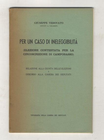 Per un caso di ineleggibilità. (Elezione contestata per la circolazione di Campobasso). Relazione alla Giunta delle elezioni e discorso alla Camera dei Deputati - Giuseppe Vedovato - copertina