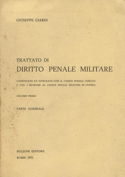 Trattato di diritto penale militare. Coordinato ed integrato con il codice penale comune e con i richiami al codice penale militare di guerra. Volume primo, Parte generale - Giuseppe Ciardi - copertina